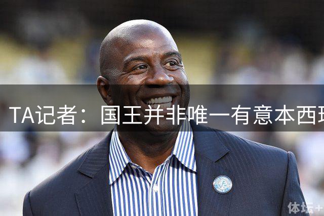 TA记者：国王并非唯一有意本西球队 尼克斯和勇士同样参与过竞争
